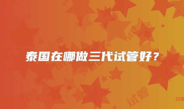 泰国在哪做三代试管好？