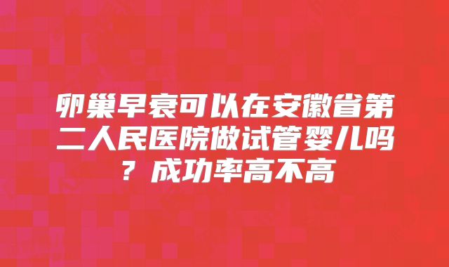 卵巢早衰可以在安徽省第二人民医院做试管婴儿吗?成功率高不高