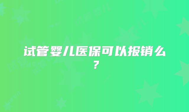 试管婴儿医保可以报销么？