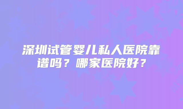 深圳试管婴儿私人医院靠谱吗?哪家医院好?