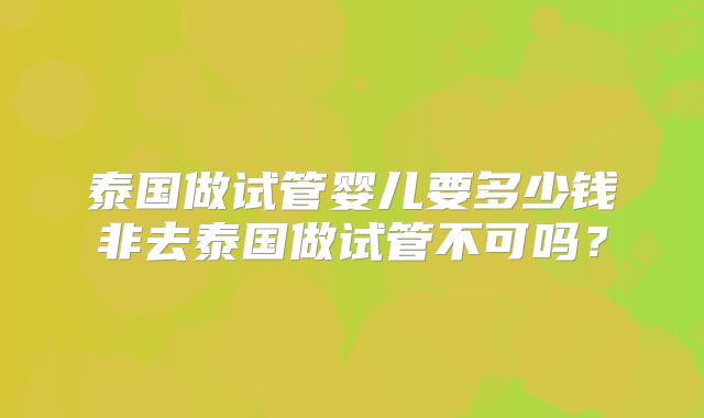 泰国做试管婴儿要多少钱非去泰国做试管不可吗?