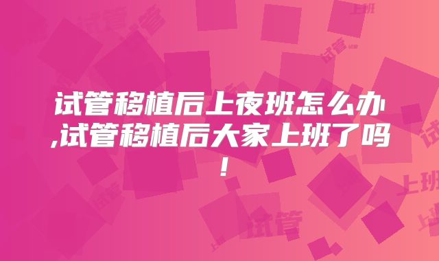 试管移植后上夜班怎么办,试管移植后大家上班了吗！