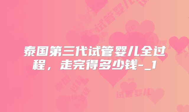 泰国第三代试管婴儿全过程,走完得多少钱-_1