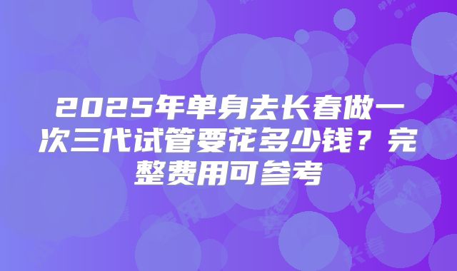 2025年单身去长春做一次三代试管要花多少钱？完整费用可参考
