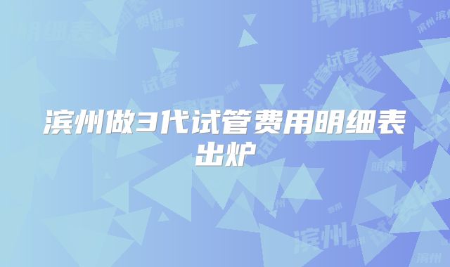 滨州做3代试管费用明细表出炉