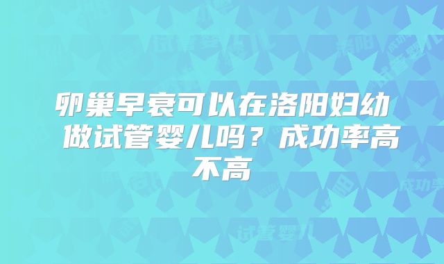 卵巢早衰可以在洛阳妇幼 做试管婴儿吗?成功率高不高