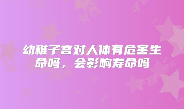 幼稚子宫对人体有危害生命吗，会影响寿命吗