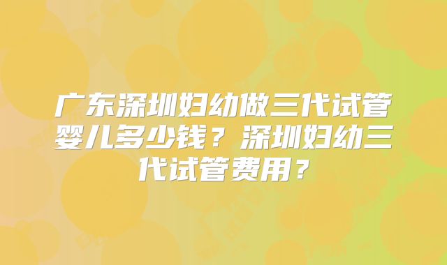 广东深圳妇幼做三代试管婴儿多少钱?深圳妇幼三代试管费用?