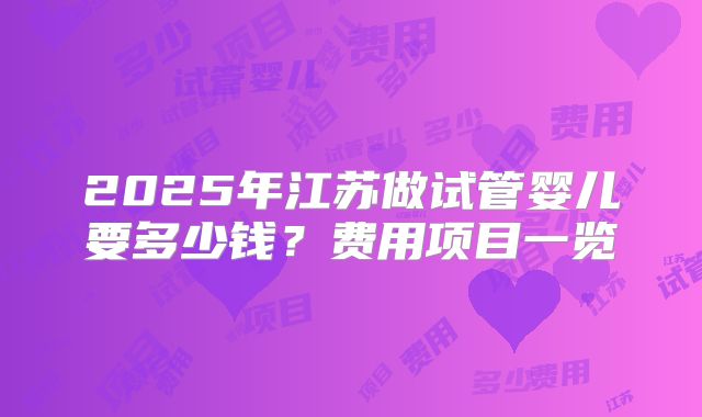 2025年江苏做试管婴儿要多少钱？费用项目一览