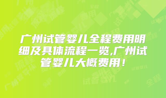 广州试管婴儿全程费用明细及具体流程一览,广州试管婴儿大概费用!