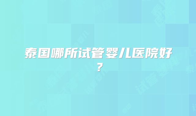 泰国哪所试管婴儿医院好？