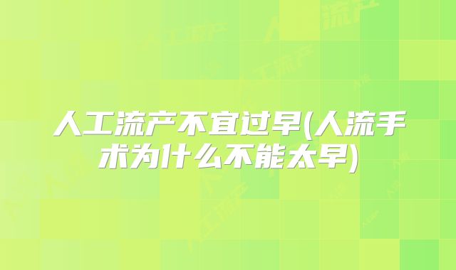 人工流产不宜过早(人流手术为什么不能太早)