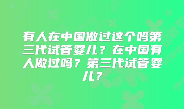 有人在中国做过这个吗第三代试管婴儿？在中国有人做过吗？第三代试管婴儿？