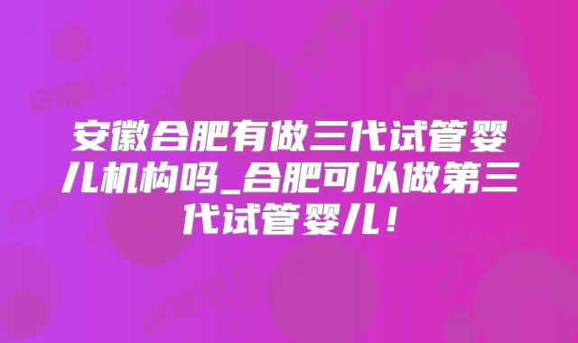 安徽合肥有做三代试管婴儿机构吗_合肥可以做第三代试管婴儿！
