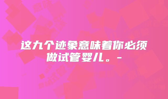 这九个迹象意味着你必须做试管婴儿。-
