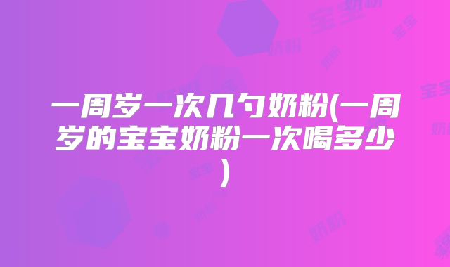 一周岁一次几勺奶粉(一周岁的宝宝奶粉一次喝多少)