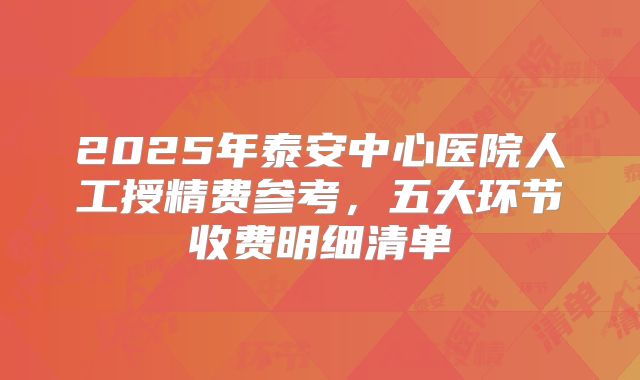 2025年泰安中心医院人工授精费参考，五大环节收费明细清单