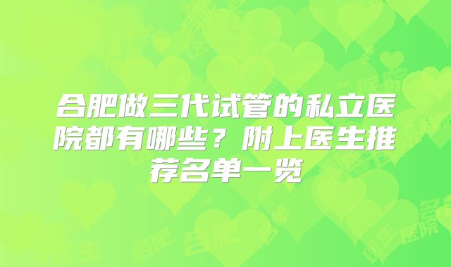合肥做三代试管的私立医院都有哪些？附上医生推荐名单一览