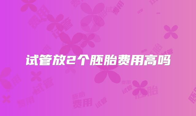 试管放2个胚胎费用高吗