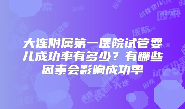 大连附属第一医院试管婴儿成功率有多少?有哪些因素会影响成功率