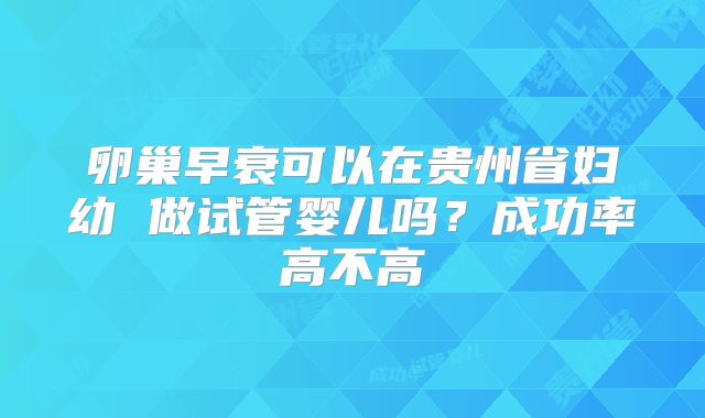 卵巢早衰可以在贵州省妇幼 做试管婴儿吗？成功率高不高