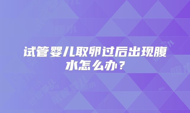 试管婴儿取卵过后出现腹水怎么办?