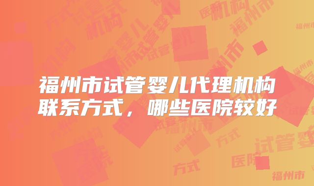 福州市试管婴儿代理机构联系方式，哪些医院较好