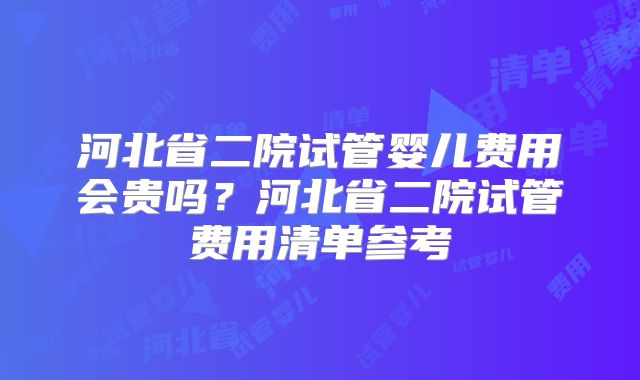 河北省二院试管婴儿费用会贵吗？河北省二院试管费用清单参考
