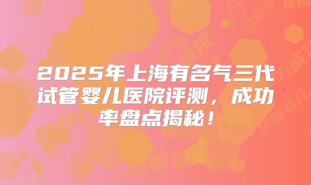 2025年上海有名气三代试管婴儿医院评测,成功率盘点揭秘!