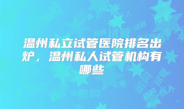 温州私立试管医院排名出炉,温州私人试管机构有哪些
