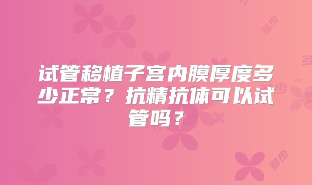 试管移植子宫内膜厚度多少正常？抗精抗体可以试管吗？