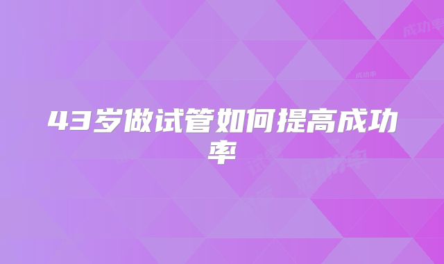 43岁做试管如何提高成功率