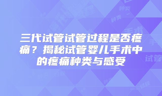 三代试管试管过程是否疼痛？揭秘试管婴儿手术中的疼痛种类与感受