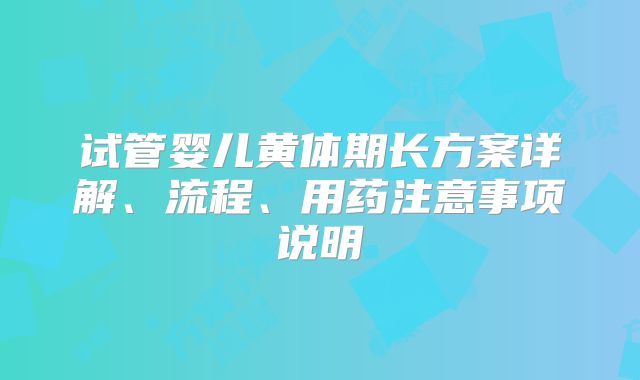 试管婴儿黄体期长方案详解、流程、用药注意事项说明