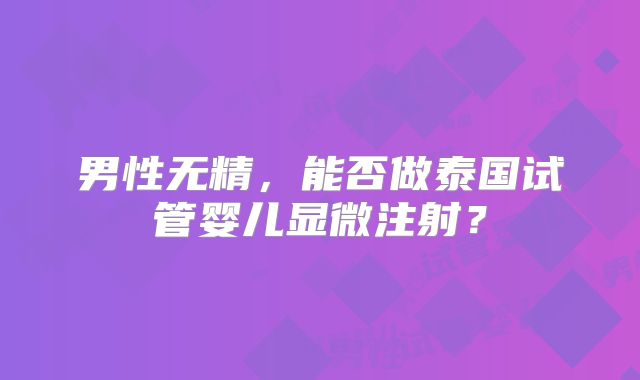 男性无精，能否做泰国试管婴儿显微注射？