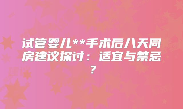试管婴儿**手术后八天同房建议探讨:适宜与禁忌?