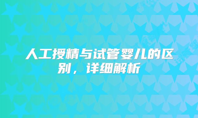 人工授精与试管婴儿的区别，详细解析