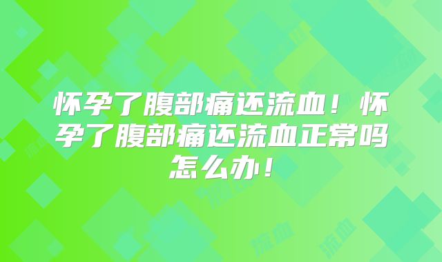 怀孕了腹部痛还流血!怀孕了腹部痛还流血正常吗怎么办!