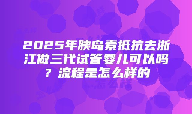2025年胰岛素抵抗去浙江做三代试管婴儿可以吗?流程是怎么样的