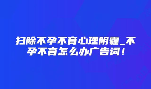 扫除不孕不育心理阴霾_不孕不育怎么办广告词！