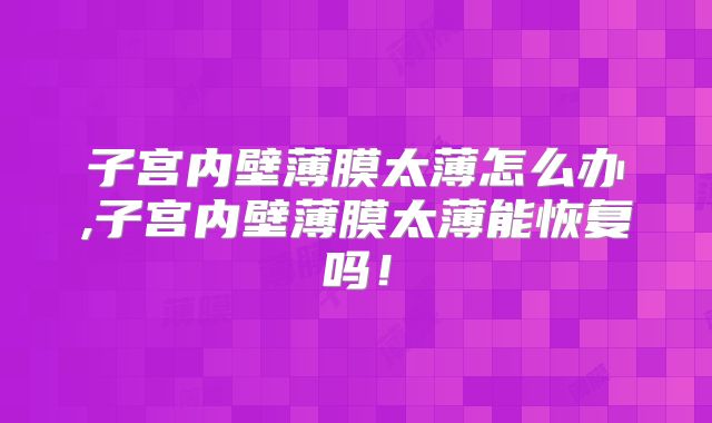 子宫内壁薄膜太薄怎么办,子宫内壁薄膜太薄能恢复吗！