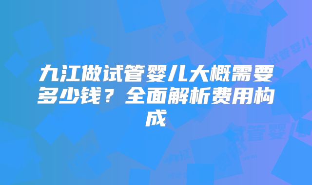 九江做试管婴儿大概需要多少钱？全面解析费用构成