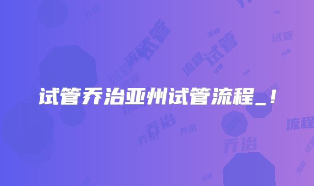 试管乔治亚州试管流程_！