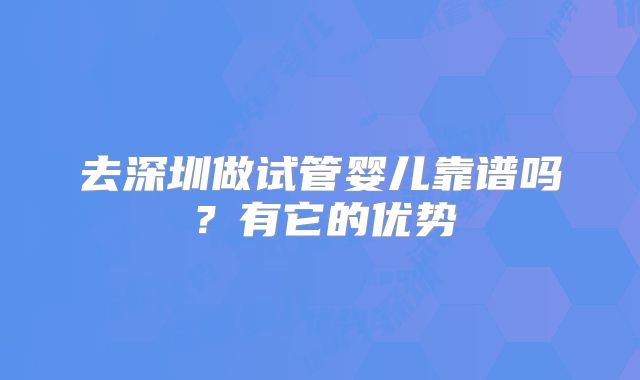 去深圳做试管婴儿靠谱吗？有它的优势