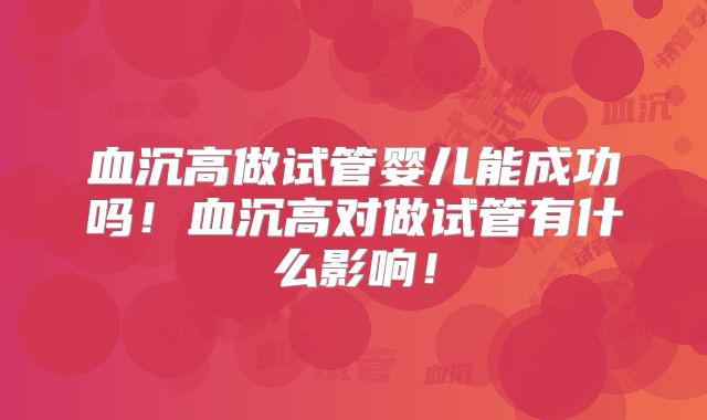 血沉高做试管婴儿能成功吗！血沉高对做试管有什么影响！