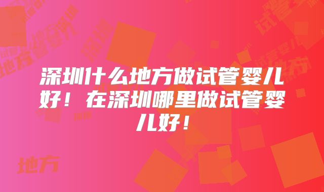 深圳什么地方做试管婴儿好!在深圳哪里做试管婴儿好!