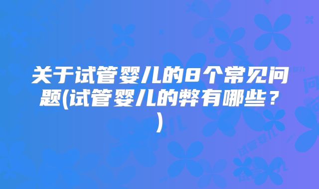 关于试管婴儿的8个常见问题(试管婴儿的弊有哪些？)