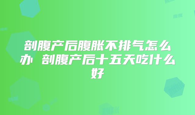剖腹产后腹胀不排气怎么办 剖腹产后十五天吃什么好