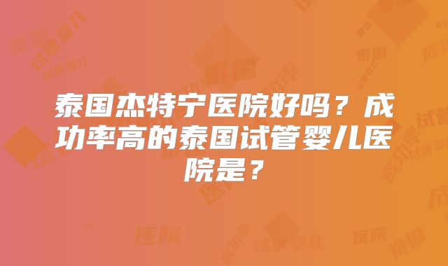 泰国杰特宁医院好吗?成功率高的泰国试管婴儿医院是?