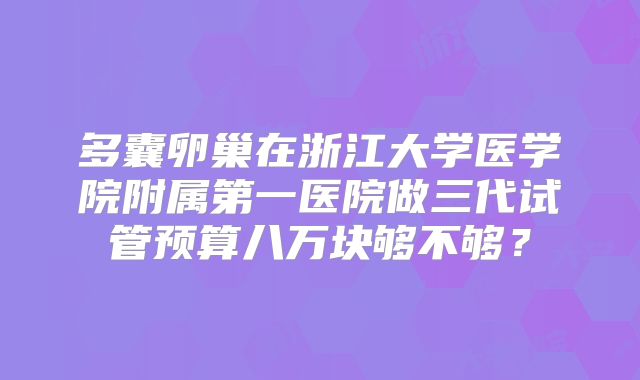 多囊卵巢在浙江大学医学院附属第一医院做三代试管预算八万块够不够?